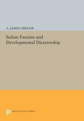 Italian Fascism and Developmental Dictatorship by A. James Gregor