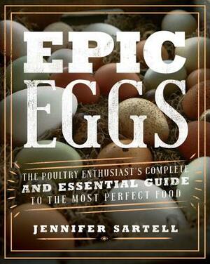 Epic Eggs: The Poultry Enthusiast's Complete and Essential Guide to the Most Perfect Food by Jennifer Sartell