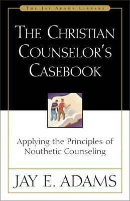 The Christian Counselor's Casebook: Applying the Principles of Nouthetic Counseling by Jay E. Adams