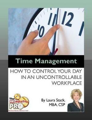 Time Management - How to Control Your Day in an Uncontrollable Workplace by Laura Stack