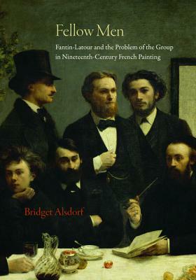Fellow Men: Fantin-LaTour and the Problem of the Group in Nineteenth-Century French Painting by Bridget Alsdorf