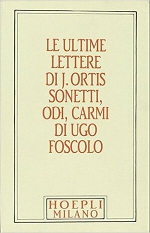 Le ultime lettere di J. Ortis: sonetti, odi, carmi by Ugo Foscolo