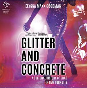 Glitter and Concrete: A Cultural History of Drag in New York City by Elyssa Maxx Goodman