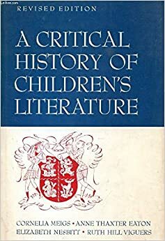 A Critical History of Children's Literature: A Survey of Children's Books in English, Prepared in Four Parts by Ruth Hill Viguers, Elizabeth Nesbitt, Anne Thaxter Eaton, Cornelia Meigs
