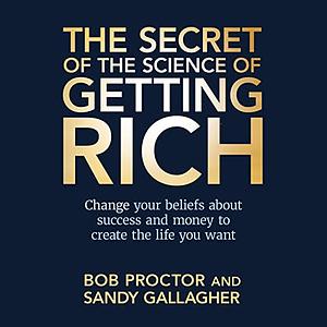 The Secret of The Science of Getting Rich: Change Your Beliefs About Success and Money to Create The Life You Want by Bob Proctor