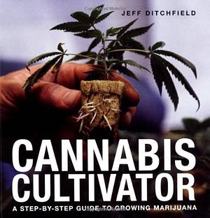 Cannabis Cultivator: A Step-by-Step Guide to Growing Marijuana by Jeff Ditchfield