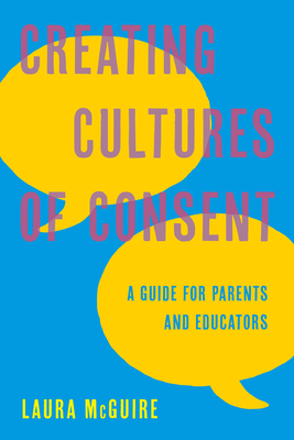 Creating Cultures of Consent: A Guide for Parents and Educators by Laura McGuire