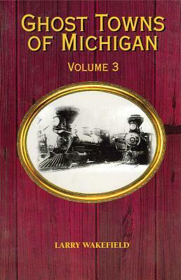 Ghost Towns of Michigan: Volume 3 by Larry Wakefield