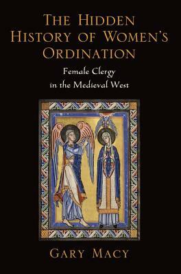 The Hidden History of Women's Ordination: Female Clergy in the Medieval West by Gary Macy