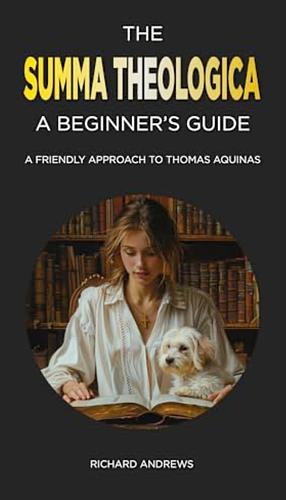 The Summa Theologica: A Beginner's Guide: A Friendly Approach To Thomas Aquinas by Richard Andrews
