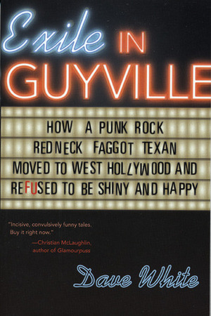 Exile in Guyville: How a Punk Rock Redneck Faggot Texan Moved to West Hollywood and Refused to Be Shiny and Happy by Dave White