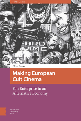 Making European Cult Cinema: Fan Enterprise in an Alternative Economy by Oliver Carter