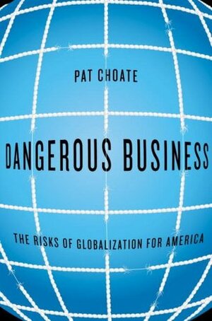 Dangerous Business: The Risks of Globalization for America by Pat Choate