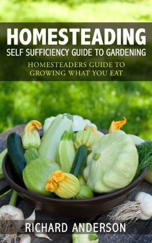 Homesteading: Self Sufficiency Guide To Gardening: Homesteaders Guide To Growing What You Eat by Richard Anderson