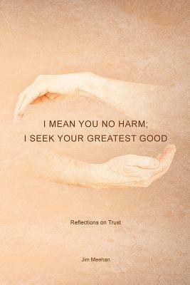 I Mean You No Harm; I Seek Your Greatest Good: Reflections on Trust by Jim Meehan