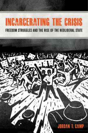 Incarcerating the Crisis: Freedom Struggles and the Rise of the Neoliberal State by Jordan T. Camp