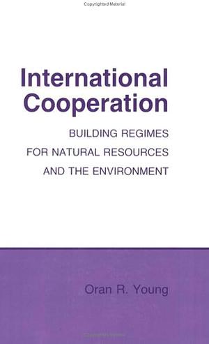 International Cooperation: Building Regimes for Natural Resources and the Environment by Oran R. Young