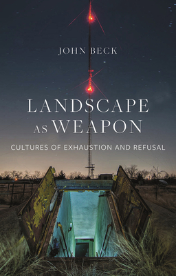 Landscape as Weapon: Cultures of Exhaustion and Refusal by John Beck