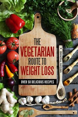 The Vegetarian Route to Weight Loss: Over 50 Delicious Recipes by Megan Thomas