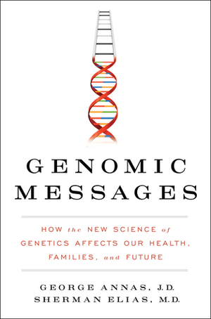 Genomic Messages: How the Evolving Science of Genetics Affects Our Health, Families, and Future by Sherman Elias, George Annas