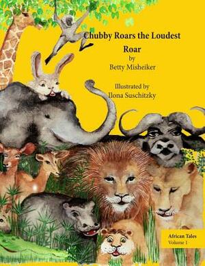 African Tales: Chubby Roars the Loudest Roar: This is a story about discovering one's own resourcefulness and finding a way out of a by Betty Misheiker, Ilona Suschitzky