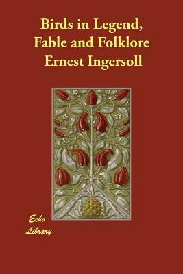 Birds in Legend, Fable and Folklore by Ernest Ingersoll