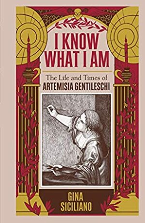 I Know What I Am: The Life and Times of Artemisia Gentileschi by Gina Siciliano