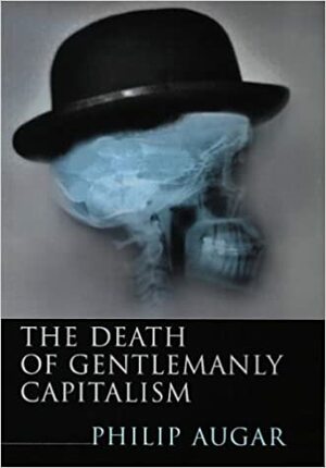 The Death of Gentlemanly Capitalism: The Rise and Fall of London's Investment Banks by Philip Augar