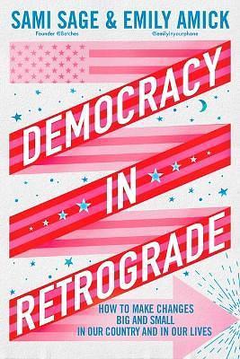 Democracy in Retrograde: How to Make Changes Big and Small in Our Country and in Our Lives by Emily Amick, Sami Sage