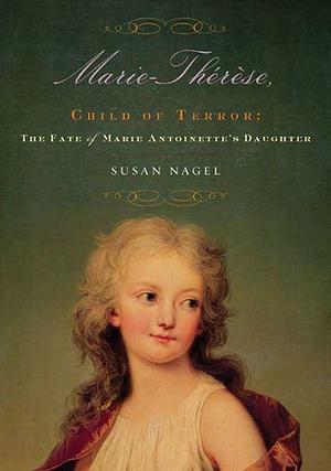 Marie-Thérèse, Child of Terror: The Fate of Marie Antoinette's Daughter by Susan Nagel