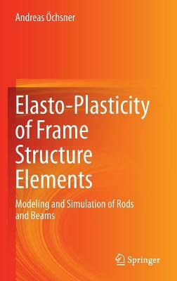 Elasto-Plasticity of Frame Structure Elements: Modeling and Simulation of Rods and Beams by Andreas Öchsner