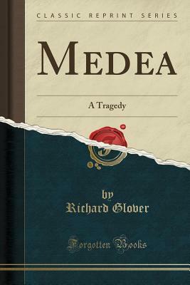 Medea: A Tragedy (Classic Reprint) by Richard Glover