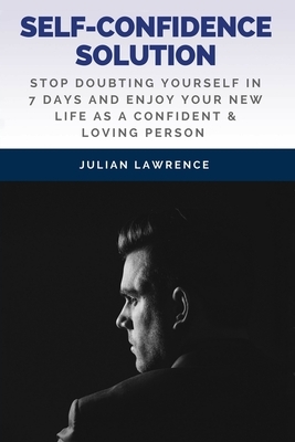 Self-Confidence Solution: Stop Doubting Yourself In 7 Days And Enjoy Your New Life As A Confident & Loving Person by Julian Lawrence