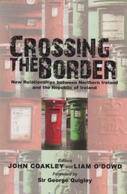 Crossing the Border: New Relationships Between Northern Ireland and the Republic of Ireland by Liam O'Dowd, John Coakley