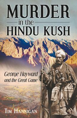 Murder in the Hindu Kush: George Hayward and the Great Game by Tim Hannigan