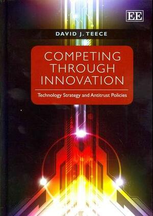 Competing Through Innovation: Technology Strategy and Antitrust Policies by David J. Teece