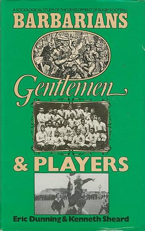 Barbarians, Gentlemen and Players: A Sociological Study of the Development of Rugby Football by Eric Dunning, Kenneth Sheard