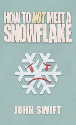 How Not to Melt a Snowflake: All the Things That Are Still Safe to Talk about Without People Flipping Out by John Swift