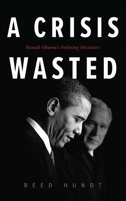 A Crisis Wasted: Barack Obama's Defining Decisions by Reed Hundt