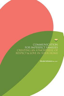 Communication for Imperfect Families: Creating an Atmosphere of Respect and Love in Your Home by Nicole Schwarz