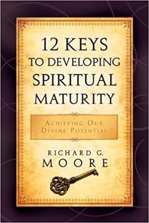 12 Keys to Developing Spiritual Maturity: Achieving Our Divine Potential by Richard G. Moore