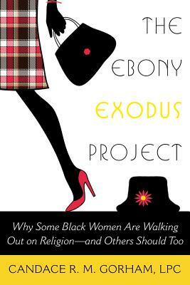 The Ebony Exodus Project: Why Some Black Women Are Walking Out on Religion--And Others Should Too by Candace R. M. Gorham