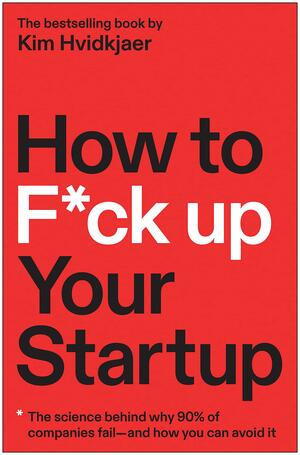 How to F*ck Up Your Startup: The Science Behind Why 90% of Companies Fail--and How You Can Avoid It by Kim Hvidkjaer