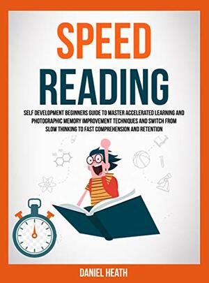 Speed Reading: Self Development Beginners Guide To Master Accelerated Learning And Photographic Memory Improvement Techniques And Switch From Slow Thinking To Fast Comprehension And Retention by Daniel Heath