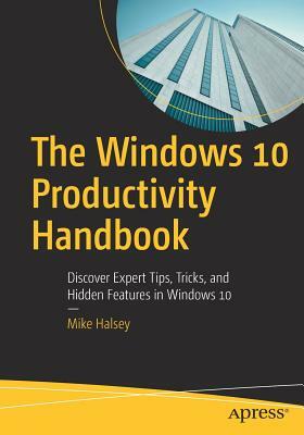 The Windows 10 Productivity Handbook: Discover Expert Tips, Tricks, and Hidden Features in Windows 10 by Mike Halsey