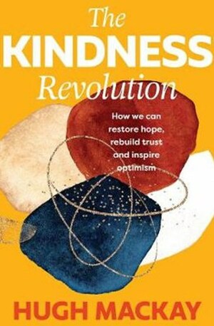 The Kindness Revolution: How we can restore hope, rebuild trust and inspire optimism by Hugh Mackay