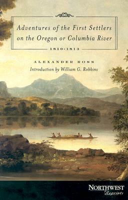 Adventures of the First Settlers on the Oregon or Columbia River: 1810-1813 by Alexander Ross