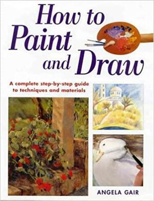 How to Paint and Draw: A Complete Step-by-step Guide to Techniques and Materials by Angela Gair