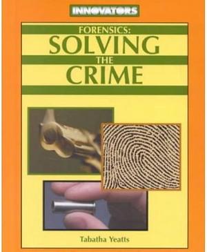 Forensics: Solving the Crime by Tabatha Yeatts