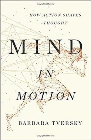 Mind in Motion: How Action Shapes Thought by Barbara Tversky